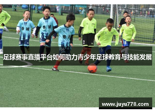 足球赛事直播平台如何助力青少年足球教育与技能发展