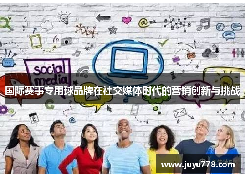 国际赛事专用球品牌在社交媒体时代的营销创新与挑战