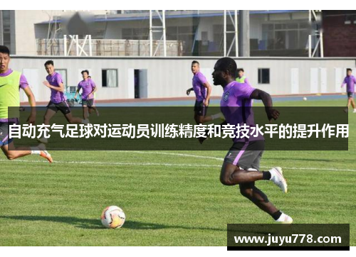 自动充气足球对运动员训练精度和竞技水平的提升作用